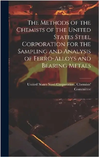 The Methods of the Chemists of the United States Steel Corporation for the Sampling and Analysis of Ferro-Alloys and Bearing Metals by United States Steel Corporation Chem