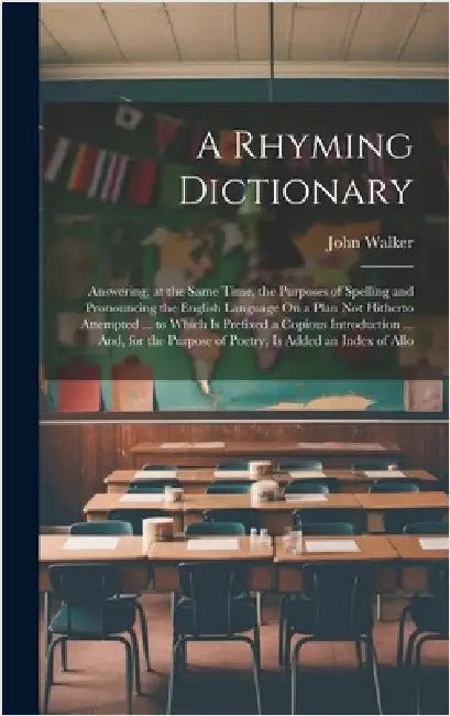 A Rhyming Dictionary: Answering, at the Same Time, the Purposes of Spelling and Pronouncing the English Language On a Plan Not Hitherto Atte by Walker, John