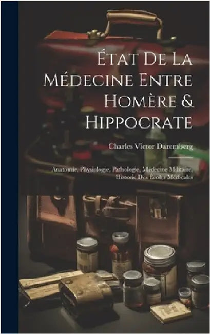 État De La Médecine Entre Homère & Hippocrate: Anatomie, Physiologie, Pathologie, Médecine Militaire, Historie Des Écoles Médicales by Daremberg, Charles Victor
