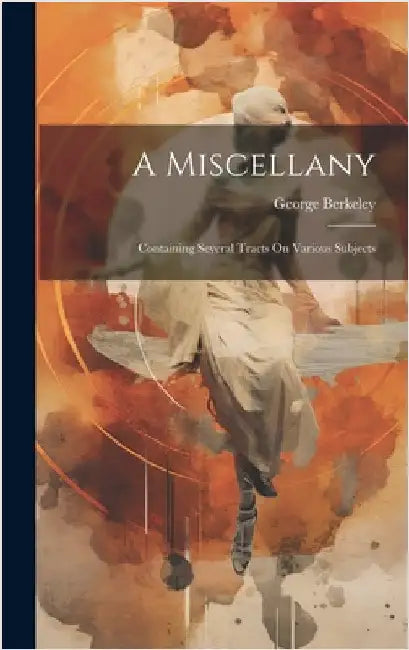 A Miscellany: Containing Several Tracts On Various Subjects by Berkeley, George