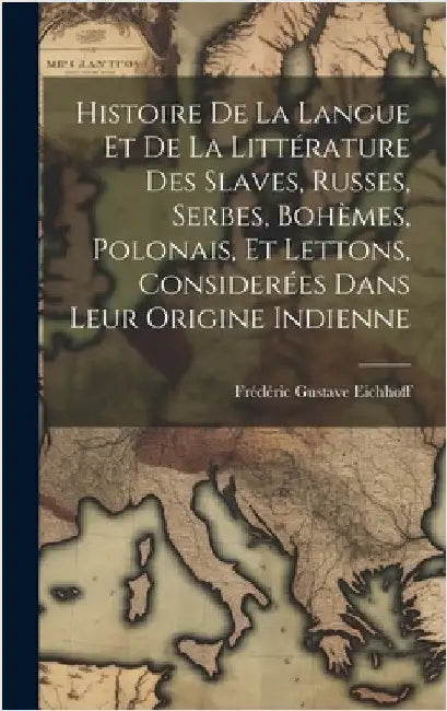 Histoire De La Langue Et De La Littérature Des Slaves, Russes, Serbes, Bohèmes, Polonais, Et Lettons, Considerées Dans Leur Origine Indienne by Eichhoff, Frédéric Gustave