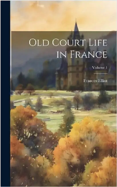 Old Court Life in France; Volume 1 by Elliot, Frances