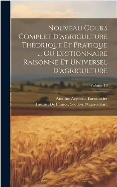 Nouveau Cours Complet D'agriculture Théorique Et Pratique ... Ou Dictionnaire Raisonné Et Universel D'agriculture; Volume 10 by Parmentier, Antoine Augustin