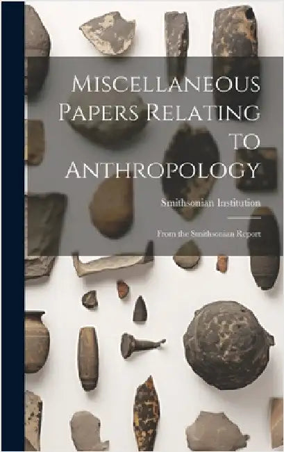 Miscellaneous Papers Relating to Anthropology: From the Smithsonian Report by Institution, Smithsonian