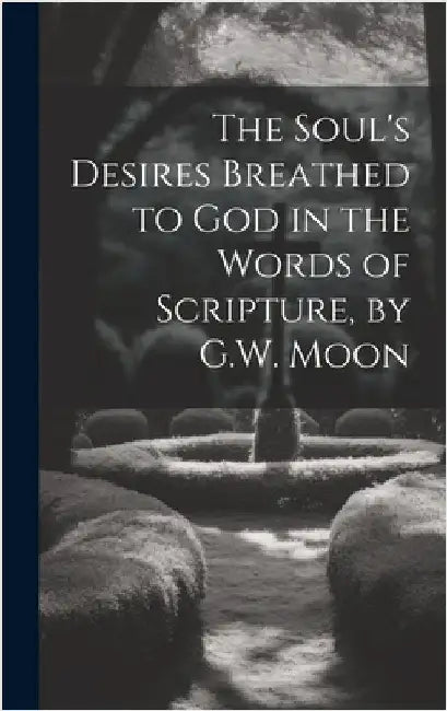 The Soul's Desires Breathed to God in the Words of Scripture, by G.W. Moon by Anonymous