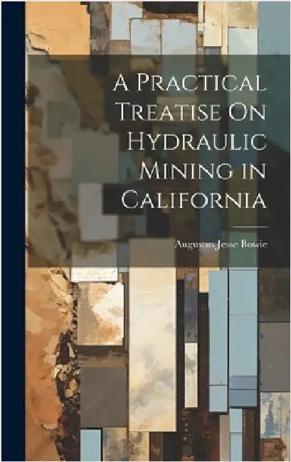 A Practical Treatise On Hydraulic Mining in California by Bowie, Augustus Jesse