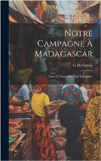 Notre Campagne À Madagascar: Notes Et Souvenirs D'un Volontaire by De Corlay, G.