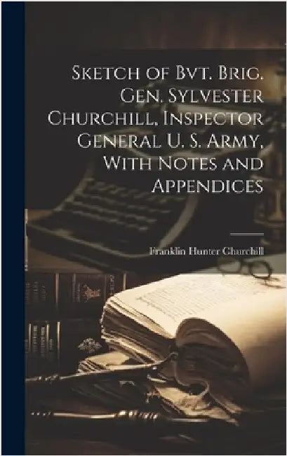 Sketch of Bvt. Brig. Gen. Sylvester Churchill, Inspector General U. S. Army, With Notes and Appendices by Churchill, Franklin Hunter