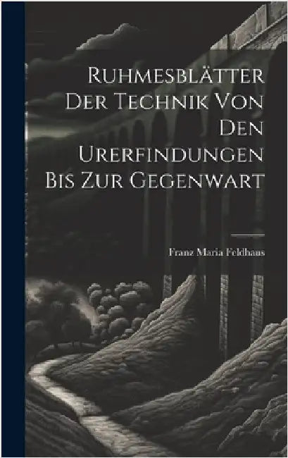 Ruhmesblätter Der Technik Von Den Urerfindungen Bis Zur Gegenwart by Feldhaus, Franz Maria