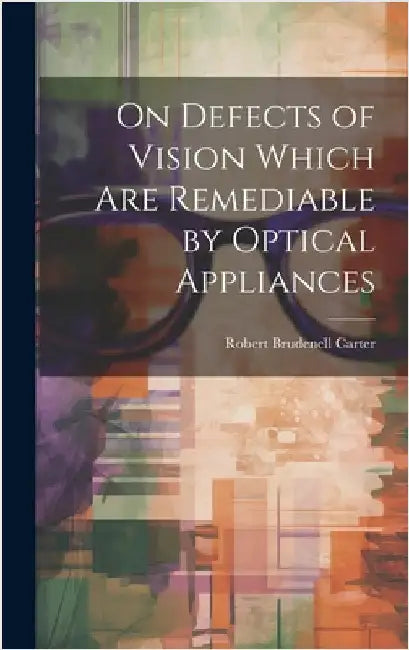 On Defects of Vision Which Are Remediable by Optical Appliances by Carter, Robert Brudenell