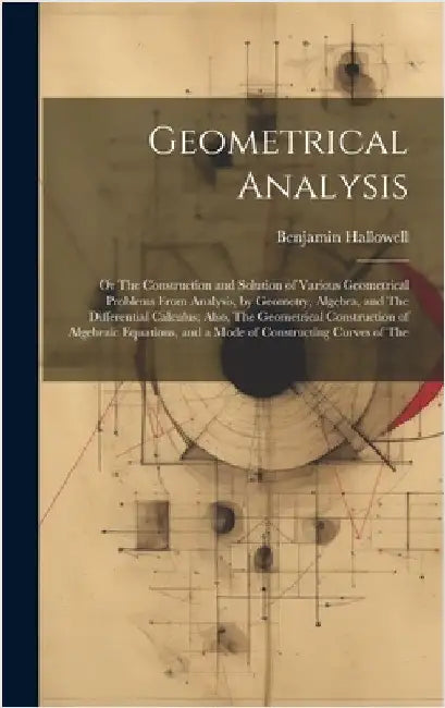 Geometrical Analysis: Or The Construction and Solution of Various Geometrical Problems From Analysis, by Geometry, Algebra, and The Differen by Hallowell, Benjamin