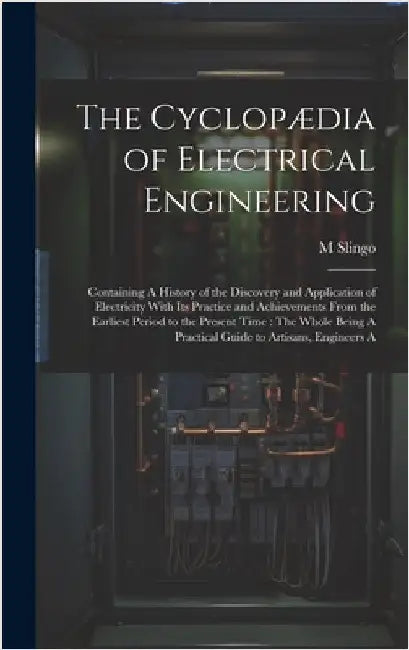 The Cyclopædia of Electrical Engineering: Containing A History of the Discovery and Application of Electricity With Its Practice and Achievements From by Slingo, M.