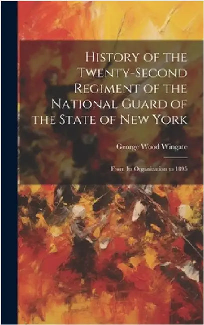 History of the Twenty-Second Regiment of the National Guard of the State of New York: From Its Organization to 1895 by Wingate, George Wood