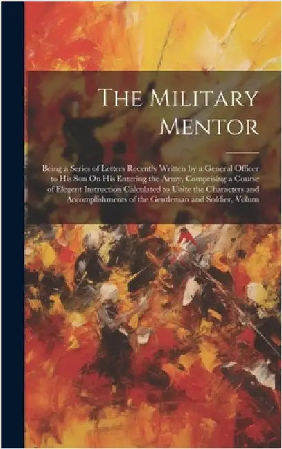 The Military Mentor: Being a Series of Letters Recently Written by a General Officer to His Son On His Entering the Army, Comprising a Cour by Anonymous
