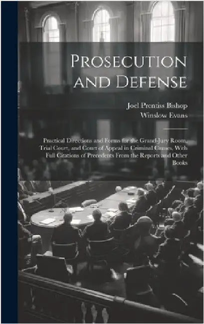 Prosecution and Defense: Practical Directions and Forms for the Grand-Jury Room, Trial Court, and Court of Appeal in Criminal Causes, With Full by Bishop, Joel Prentiss