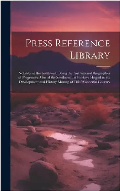 Press Reference Library: Notables of the Southwest, Being the Portraits and Biographies of Progressive Men of the Southwest, Who Have Helped in by Anonymous