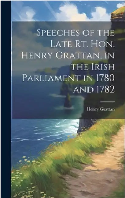 Speeches of the Late Rt. Hon. Henry Grattan, in the Irish Parliament in 1780 and 1782 by Grattan, Henry