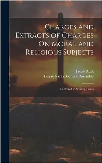 Charges and Extracts of Charges On Moral and Religious Subjects: Delivered at Sundry Times by Rush, Jacob