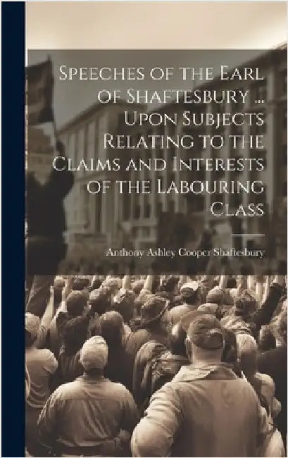 Speeches of the Earl of Shaftesbury ... Upon Subjects Relating to the Claims and Interests of the Labouring Class by Shaftesbury, Anthony Ashley Cooper