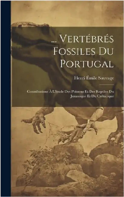 ... Vertébrés Fossiles Du Portugal: Contributions À L'étude Des Poissons Et Des Reptiles Du Jurassique Et Du Crétacique by Sauvage, Henri Émile