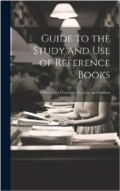 Guide to the Study and Use of Reference Books: A Manual for Librarians, Teachers and Students by Anonymous
