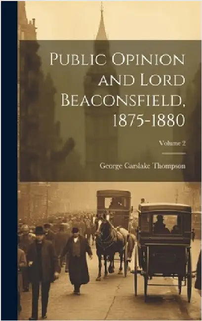 Public Opinion and Lord Beaconsfield, 1875-1880; Volume 2 by Thompson, George Carslake