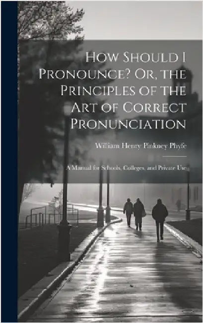 How Should I Pronounce? Or, the Principles of the Art of Correct Pronunciation: A Manual for Schools, Colleges, and Private Use by Phyfe, William Henry Pinkney