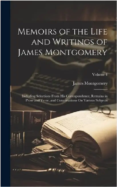 Memoirs of the Life and Writings of James Montgomery: Including Selections From His Correspondence, Remains in Prose and Verse, and Conversations On V by Montgomery, James