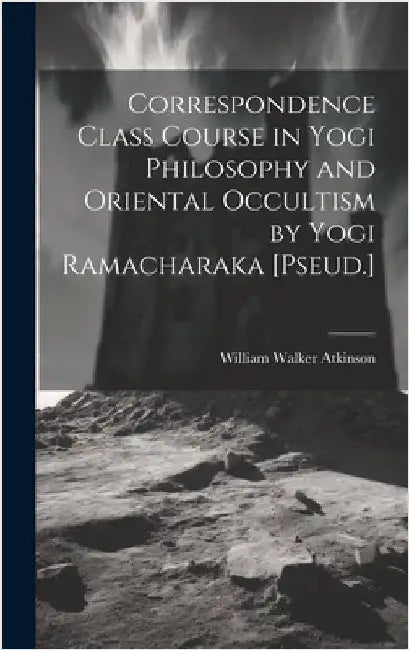 Correspondence Class Course in Yogi Philosophy and Oriental Occultism by Yogi Ramacharaka [Pseud.] by Atkinson, William Walker