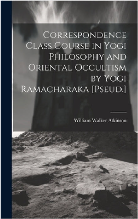 Correspondence Class Course in Yogi Philosophy and Oriental Occultism by Yogi Ramacharaka [Pseud.] by William Walker Atkinson