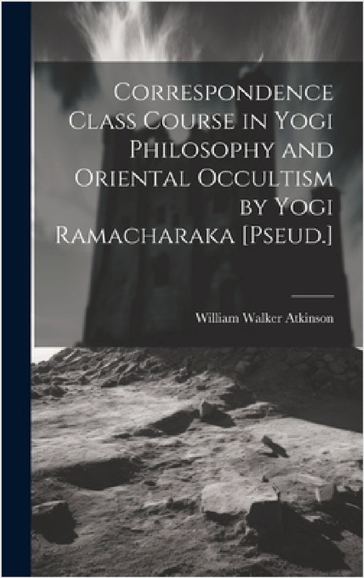 Correspondence Class Course in Yogi Philosophy and Oriental Occultism by Yogi Ramacharaka [Pseud.] by William Walker Atkinson