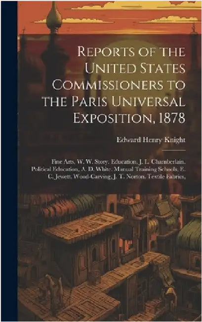 Reports of the United States Commissioners to the Paris Universal Exposition, 1878: Fine Arts, W. W. Story. Education, J. L. Chamberlain. Political Ed by Knight, Edward Henry