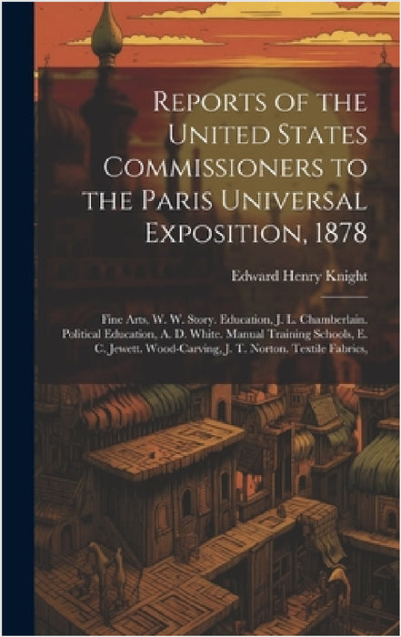 Reports of the United States Commissioners to the Paris Universal Exposition, 1878: Fine Arts, W. W. Story. Education, J. L. Chamberlain. Political Ed by Edward Henry Knight