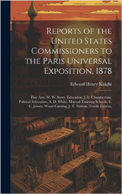 Reports of the United States Commissioners to the Paris Universal Exposition, 1878: Fine Arts, W. W. Story. Education, J. L. Chamberlain. Political Ed by Edward Henry Knight