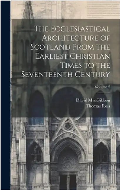 The Ecclesiastical Architecture of Scotland From the Earliest Christian Times to the Seventeenth Century; Volume 2 by Macgibbon, David