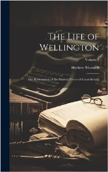 The Life of Wellington: The Restoration of the Martial Power of Great Britain; Volume 2 by Maxwell, Herbert