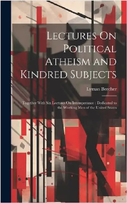 Lectures On Political Atheism and Kindred Subjects: Together With Six Lectures On Intemperance: Dedicated to the Working Men of the United States by Beecher, Lyman