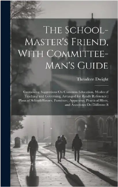 The School-Master's Friend, With Committee-Man's Guide: Containing Suggestions On Common Education, Modes of Teaching and Governing, Arranged for Read by Dwight, Theodore