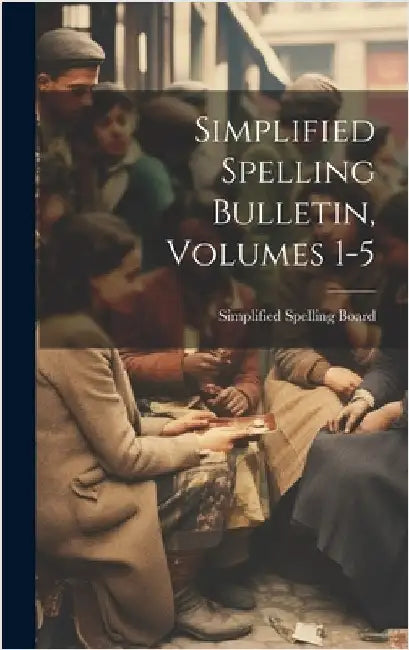 Simplified Spelling Bulletin, Volumes 1-5 by Simplified Spelling Board