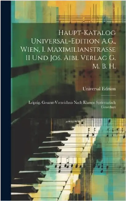 Haupt-Katalog Universal-Edition A.G., Wien, I. Maximilianstrasse 11 Und Jos. Aibl Verlag G. M. B. H.: Leipzig. Gesamt-Verzeichnis Nach Klassen Systema by Edition, Universal