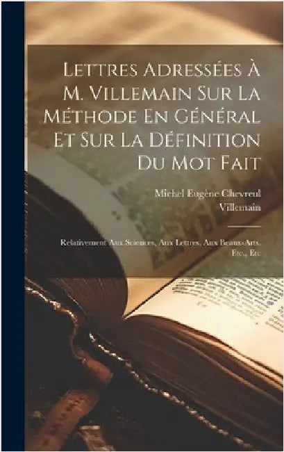 Lettres Adressées À M. Villemain Sur La Méthode En Général Et Sur La Définition Du Mot Fait: Relativement Aux Sciences, Aux Lettres, Aux Beaux-Arts, E by Chevreul, Michel Eugène