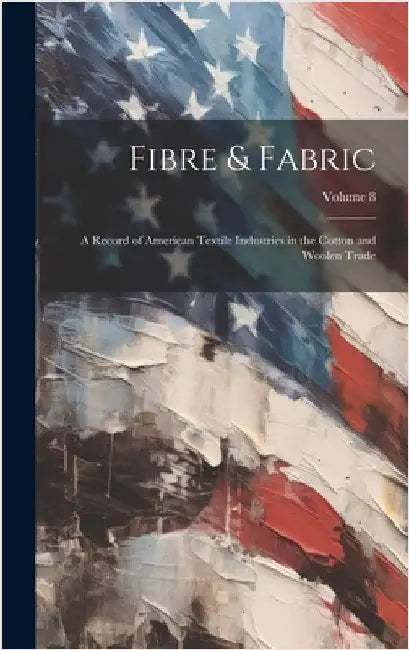 Fibre & Fabric: A Record of American Textile Industries in the Cotton and Woolen Trade; Volume 8 by Anonymous