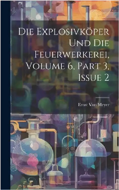 Die Explosivköper Und Die Feuerwerkerei, Volume 6, part 3, issue 2 by Von Meyer, Ernst