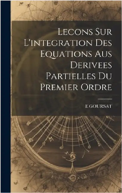 Lecons Sur L'integration Des Equations Aus Derivees Partielles Du Premier Ordre by Goursat, E.