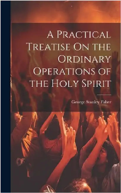 A Practical Treatise On the Ordinary Operations of the Holy Spirit by Faber, George Stanley