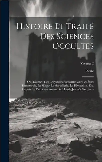 Histoire Et Traité Des Sciences Occultes: Ou, Examen Des Croyances Populaires Sur Les Êtres Surnaturels, La Magie, La Sorcellerie, La Divination, Etc. by Résie