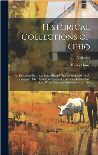 Historical Collections of Ohio: An Encyclopedia of the State: History Both General and Local, Geography, Sketches of Eminent and Interesting Character by Howe, Henry
