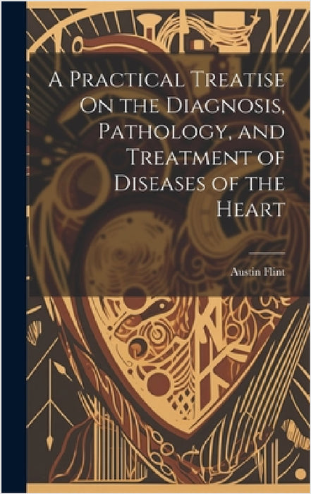 A Practical Treatise On the Diagnosis, Pathology, and Treatment of Diseases of the Heart by Austin Flint