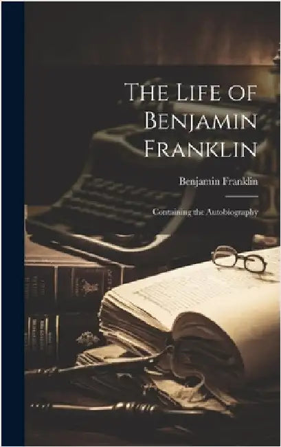 The Life of Benjamin Franklin: Containing the Autobiography by Franklin, Benjamin