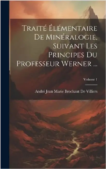 Traité Élémentaire De Minéralogie, Suivant Les Principes Du Professeur Werner ...; Volume 1 by de Villiers, André Jean Marie Brochant